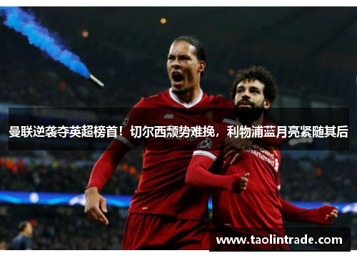 曼联逆袭夺英超榜首！切尔西颓势难挽，利物浦蓝月亮紧随其后