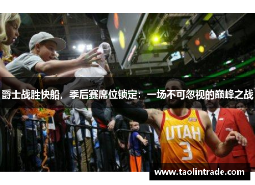 爵士战胜快船，季后赛席位锁定：一场不可忽视的巅峰之战