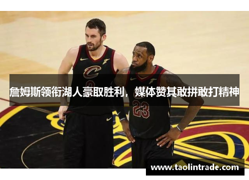 詹姆斯领衔湖人豪取胜利，媒体赞其敢拼敢打精神