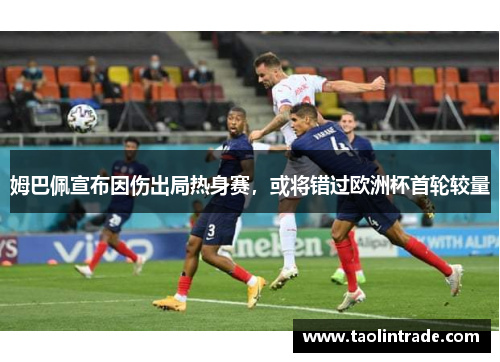 姆巴佩宣布因伤出局热身赛，或将错过欧洲杯首轮较量