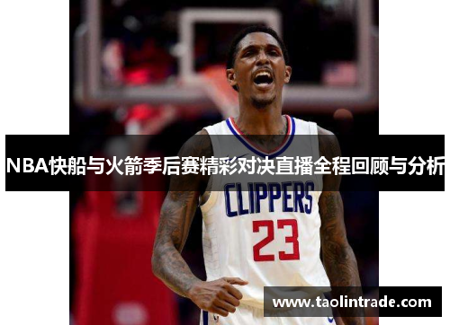 NBA快船与火箭季后赛精彩对决直播全程回顾与分析