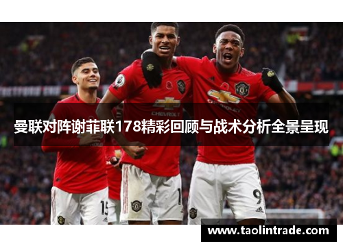 曼联对阵谢菲联178精彩回顾与战术分析全景呈现