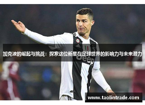 加克波的崛起与挑战：探索这位新星在足球世界的影响力与未来潜力