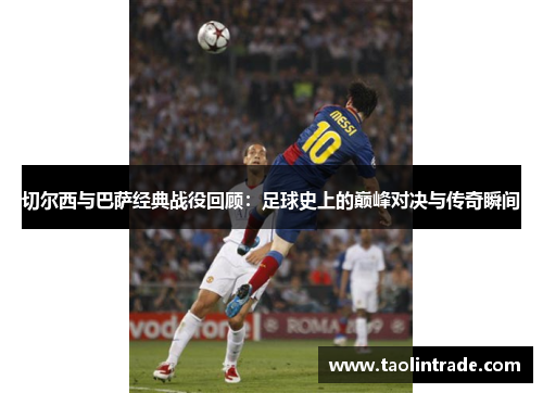 切尔西与巴萨经典战役回顾：足球史上的巅峰对决与传奇瞬间